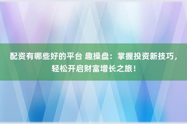 配资有哪些好的平台 趣操盘:掌握投资新技巧,轻松开启财富增长之旅!