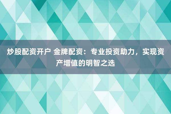 炒股配资开户 金牌配资：专业投资助力，实现资产增值的明智之选