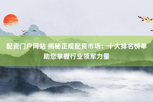 配资门户网站 揭秘正规配资市场：十大排名榜单助您掌握行业领军力量