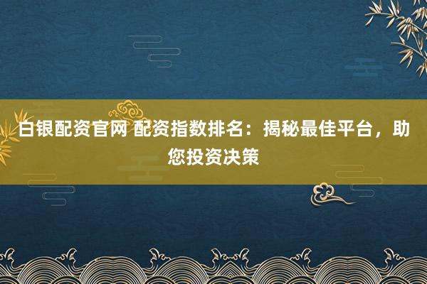 白银配资官网 配资指数排名：揭秘最佳平台，助您投资决策