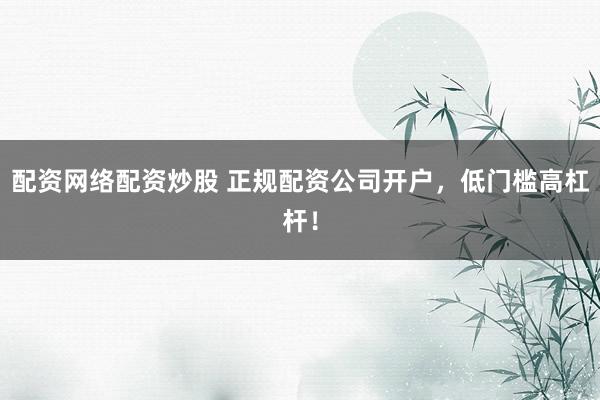 配资网络配资炒股 正规配资公司开户,低门槛高杠杆!