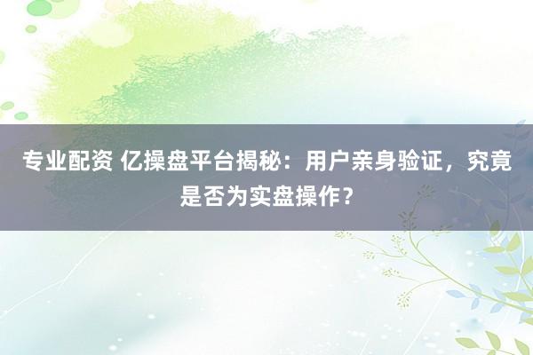 专业配资 亿操盘平台揭秘:用户亲身验证,究竟是否为实盘操作?