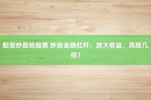 配资炒股给股票 炒股金融杠杆：放大收益，风险几何？