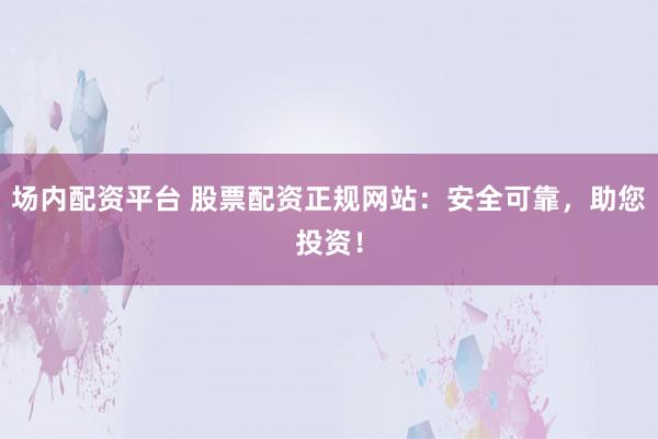场内配资平台 股票配资正规网站:安全可靠,助您投资!