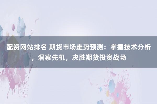 配资网站排名 期货市场走势预测:掌握技术分析,洞察先机,决胜期货投资战场