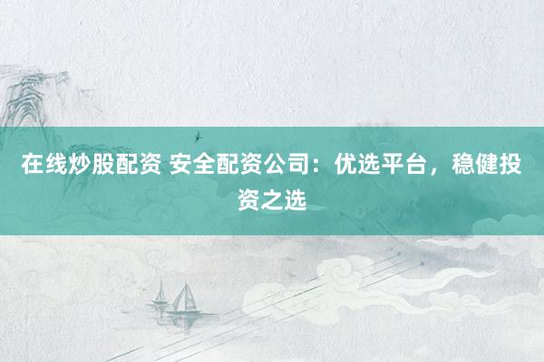 在线炒股配资 安全配资公司:优选平台,稳健投资之选