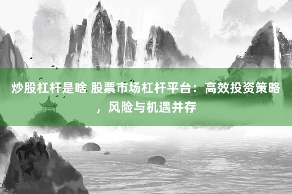 炒股杠杆是啥 股票市场杠杆平台:高效投资策略,风险与机遇并存