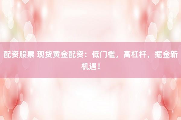 配资股票 现货黄金配资:低门槛,高杠杆,掘金新机遇!