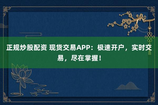 正规炒股配资 现货交易APP：极速开户，实时交易，尽在掌握！