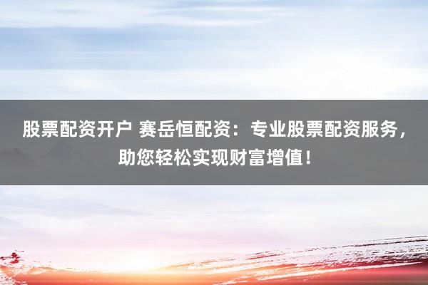 股票配资开户 赛岳恒配资:专业股票配资服务,助您轻松实现财富增值!