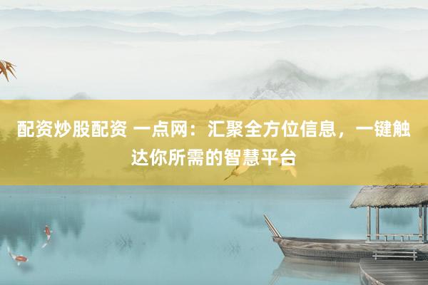 配资炒股配资 一点网：汇聚全方位信息，一键触达你所需的智慧平台