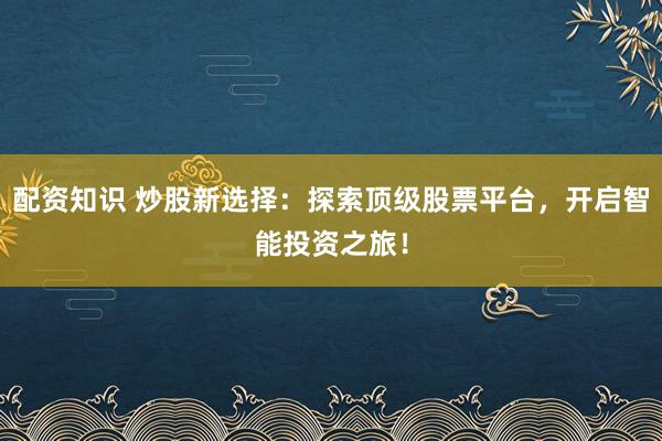 配资知识 炒股新选择：探索顶级股票平台，开启智能投资之旅！