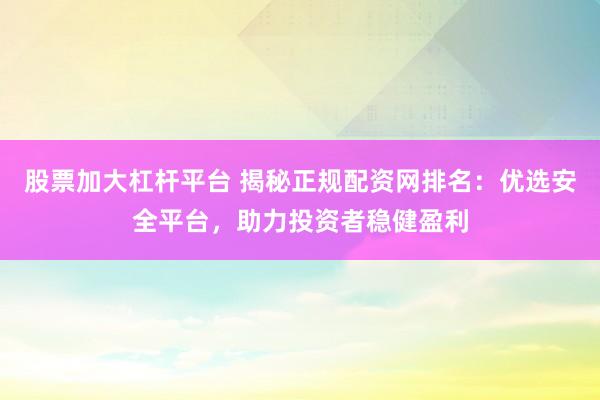 股票加大杠杆平台 揭秘正规配资网排名：优选安全平台，助力投资者稳健盈利