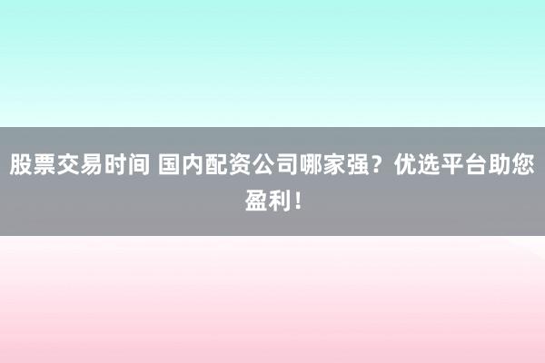 股票交易时间 国内配资公司哪家强?优选平台助您盈利!