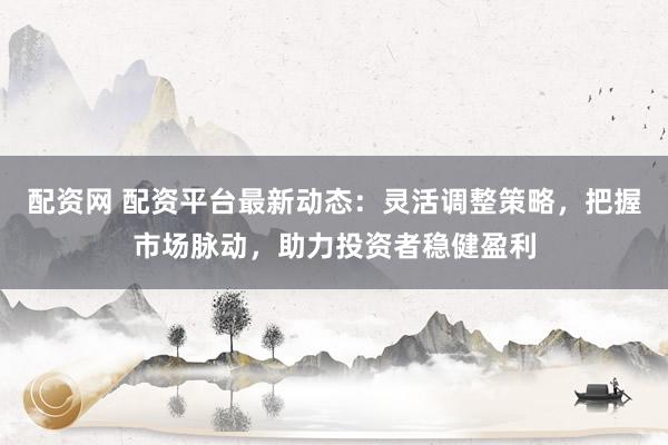 配资网 配资平台最新动态:灵活调整策略,把握市场脉动,助力投资者稳健盈利
