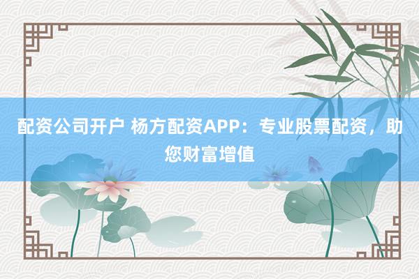 配资公司开户 杨方配资APP：专业股票配资，助您财富增值