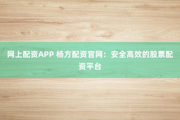 网上配资APP 杨方配资官网：安全高效的股票配资平台