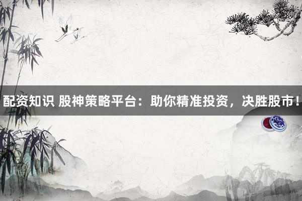 配资知识 股神策略平台：助你精准投资，决胜股市！