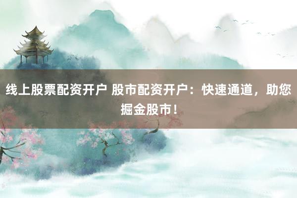 线上股票配资开户 股市配资开户：快速通道，助您掘金股市！