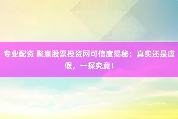 专业配资 聚赢股票投资网可信度揭秘:真实还是虚假,一探究竟!