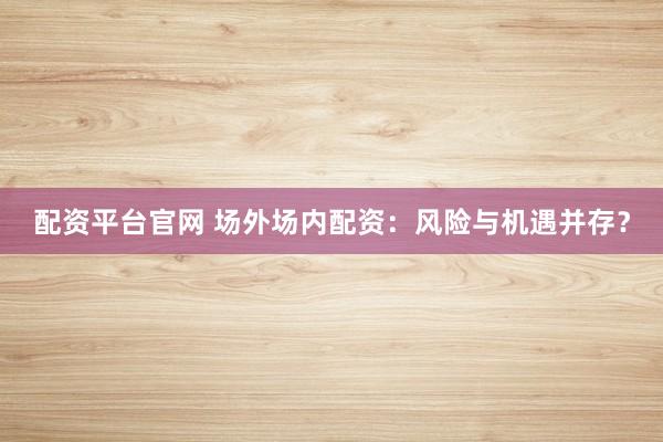 配资平台官网 场外场内配资:风险与机遇并存?