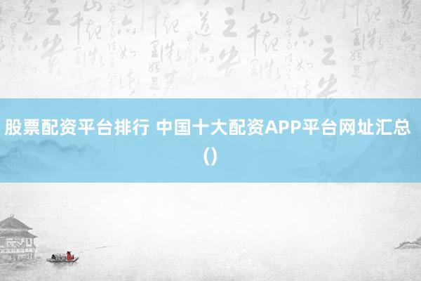 股票配资平台排行 中国十大配资APP平台网址汇总 ()