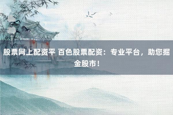 股票网上配资平 百色股票配资：专业平台，助您掘金股市！