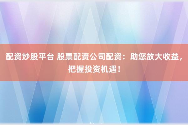 配资炒股平台 股票配资公司配资：助您放大收益，把握投资机遇！