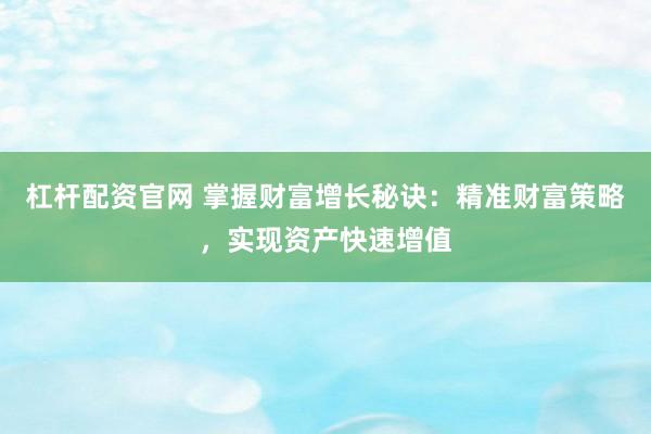 杠杆配资官网 掌握财富增长秘诀：精准财富策略，实现资产快速增值