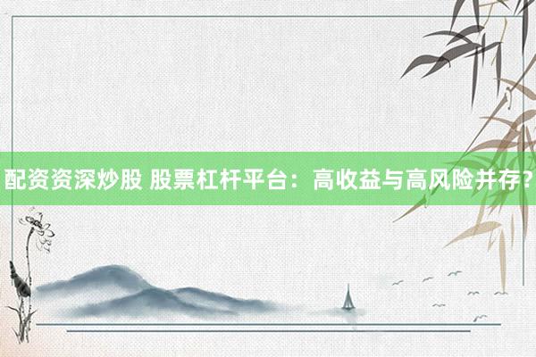 配资资深炒股 股票杠杆平台：高收益与高风险并存？