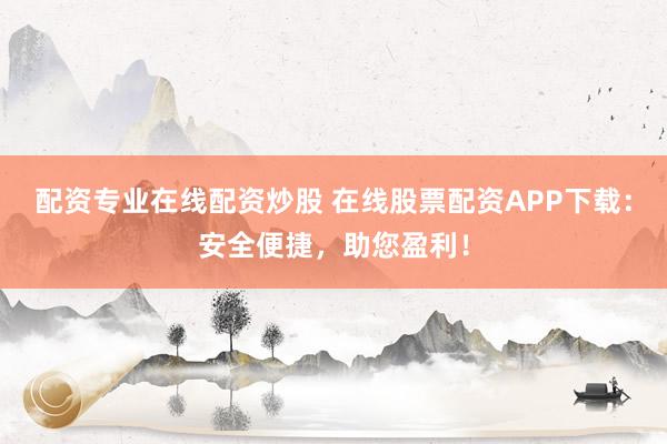 配资专业在线配资炒股 在线股票配资APP下载:安全便捷,助您盈利!