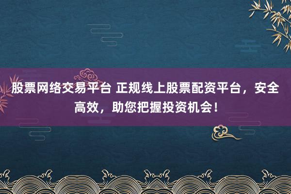 股票网络交易平台 正规线上股票配资平台，安全高效，助您把握投资机会！