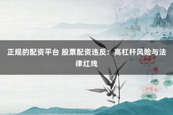 正规的配资平台 股票配资违反：高杠杆风险与法律红线