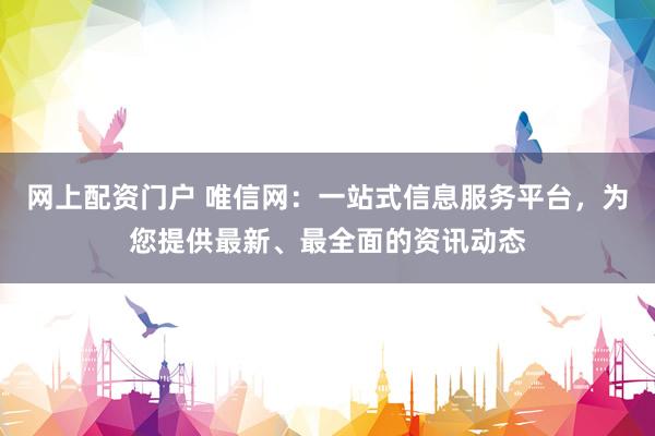 网上配资门户 唯信网：一站式信息服务平台，为您提供最新、最全面的资讯动态