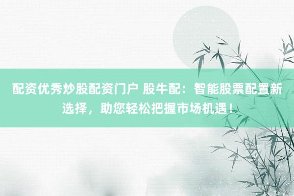 配资优秀炒股配资门户 股牛配：智能股票配置新选择，助您轻松把握市场机遇！