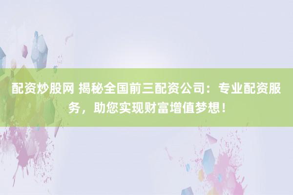 配资炒股网 揭秘全国前三配资公司：专业配资服务，助您实现财富增值梦想！