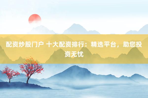 配资炒股门户 十大配资排行:精选平台,助您投资无忧