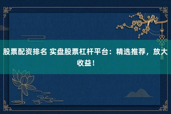 股票配资排名 实盘股票杠杆平台：精选推荐，放大收益！