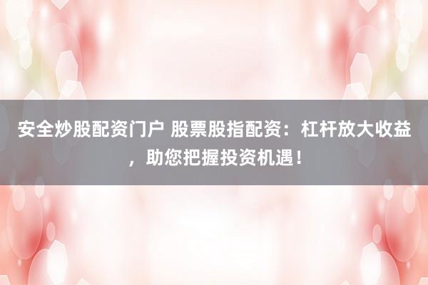 安全炒股配资门户 股票股指配资:杠杆放大收益,助您把握投资机遇!