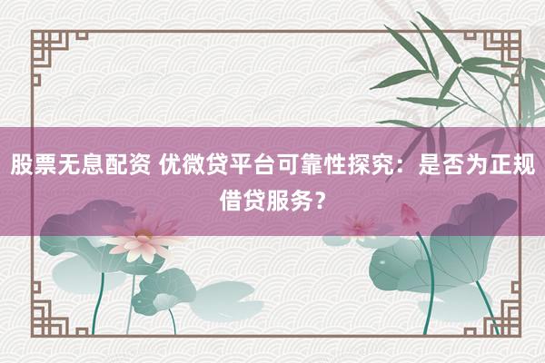 股票无息配资 优微贷平台可靠性探究:是否为正规借贷服务?