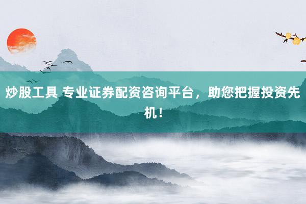 炒股工具 专业证券配资咨询平台，助您把握投资先机！