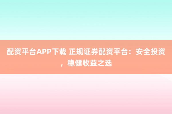 配资平台APP下载 正规证券配资平台:安全投资,稳健收益之选