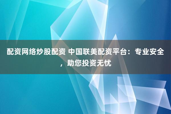 配资网络炒股配资 中国联美配资平台:专业安全,助您投资无忧