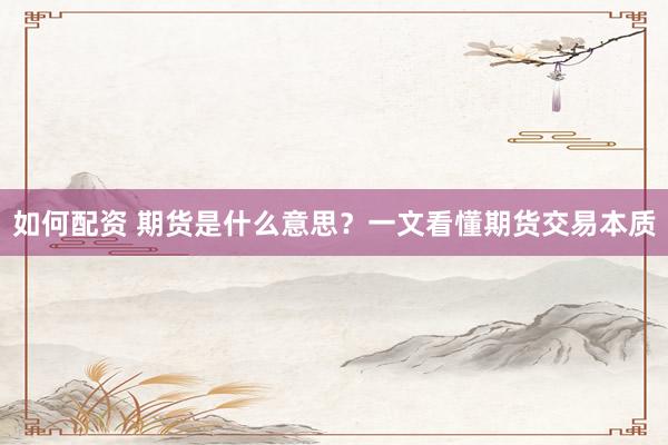 如何配资 期货是什么意思？一文看懂期货交易本质
