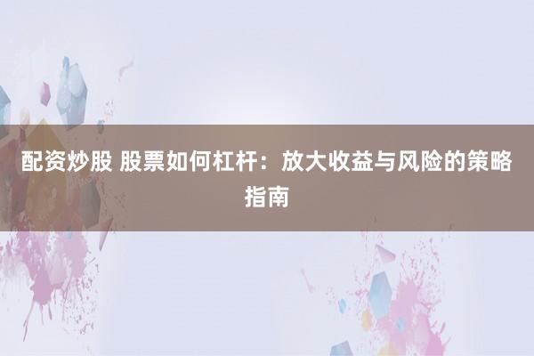配资炒股 股票如何杠杆:放大收益与风险的策略指南