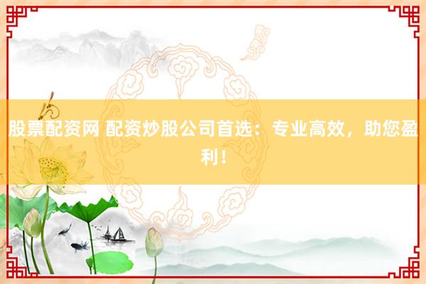 股票配资网 配资炒股公司首选:专业高效,助您盈利!