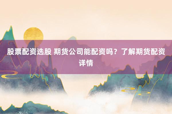 股票配资选股 期货公司能配资吗？了解期货配资详情