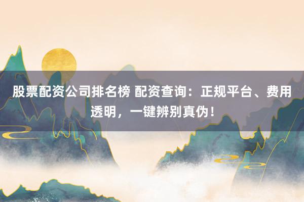 股票配资公司排名榜 配资查询：正规平台、费用透明，一键辨别真伪！