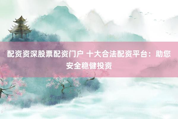 配资资深股票配资门户 十大合法配资平台：助您安全稳健投资