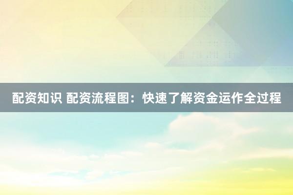 配资知识 配资流程图：快速了解资金运作全过程